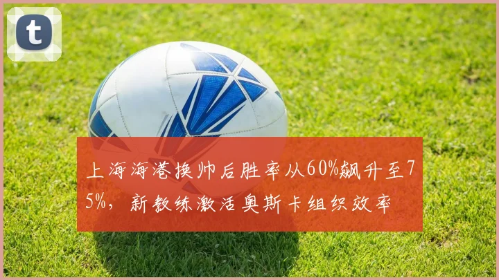 上海海港换帅后胜率从60%飙升至75%,新教练激活奥斯卡组织效率