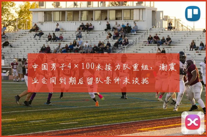 中国男子4×100米接力队重组,谢震业合同到期后留队条件未谈拢