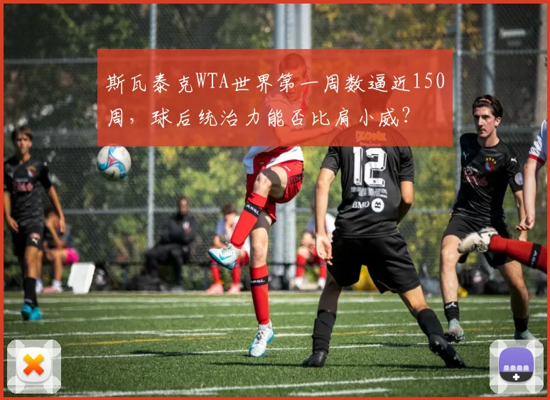 斯瓦泰克WTA世界第一周数逼近150周,球后统治力能否比肩小威?