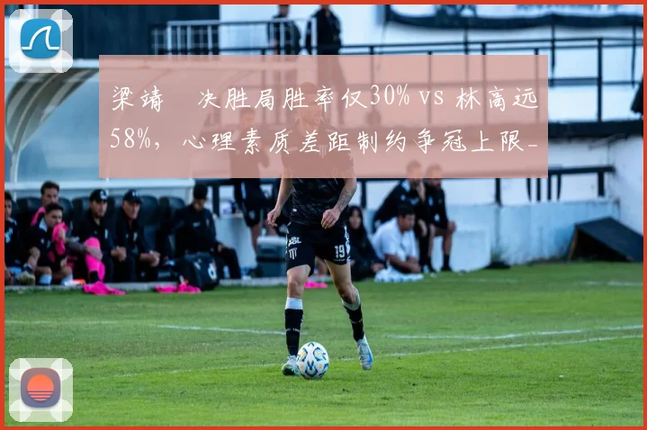梁靖崑决胜局胜率仅30% vs 林高远58%,心理素质差距制约争冠上限__br_