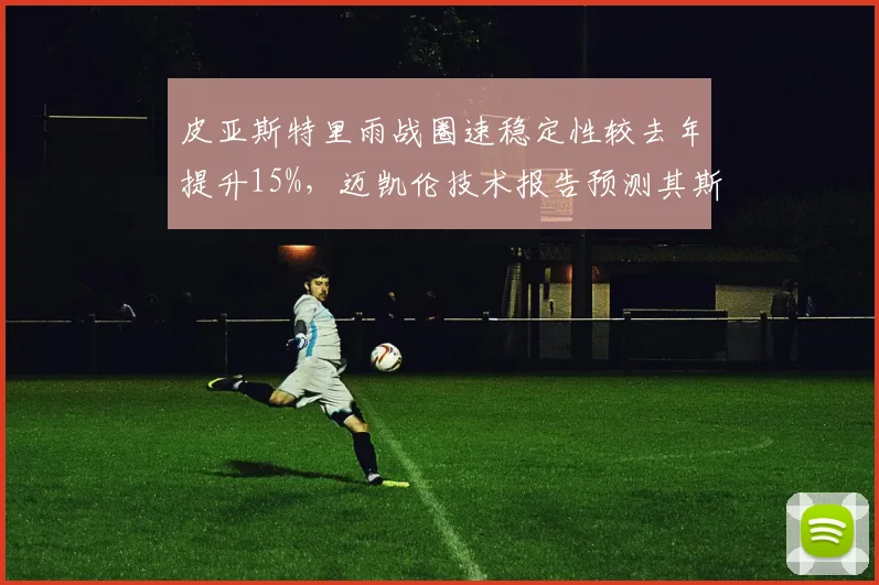 皮亚斯特里雨战圈速稳定性较去年提升15%,迈凯伦技术报告预测其斯帕站可冲击领奖台