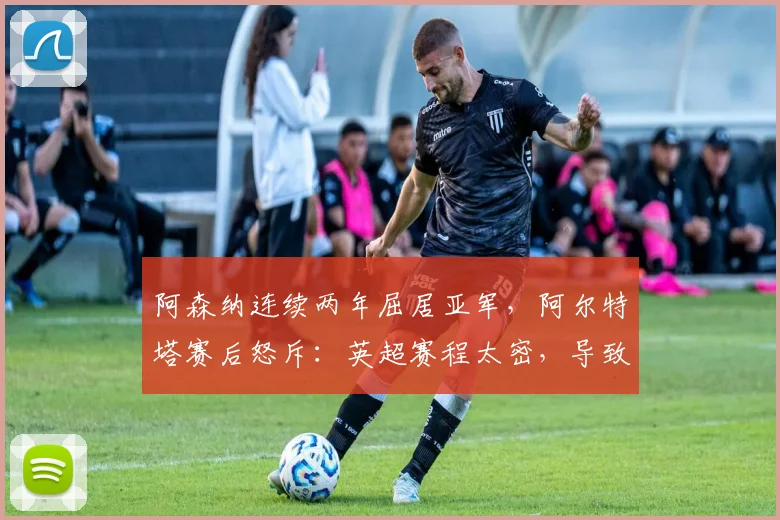 阿森纳连续两年屈居亚军,阿尔特塔赛后怒斥:英超赛程太密,导致球队伤病潮