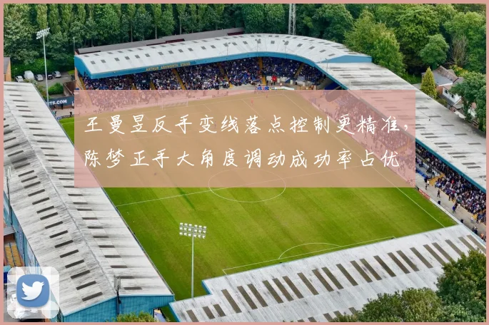 王曼昱反手变线落点控制更精准,陈梦正手大角度调动成功率占优