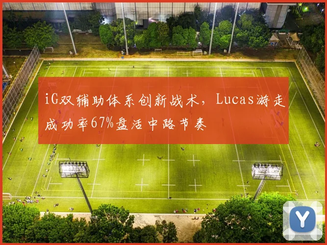iG双辅助体系创新战术,Lucas游走成功率67%盘活中路节奏
