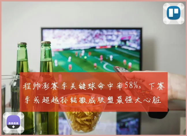 程帅澎赛季关键球命中率58%,下赛季或超越孙铭徽成联盟最强大心脏