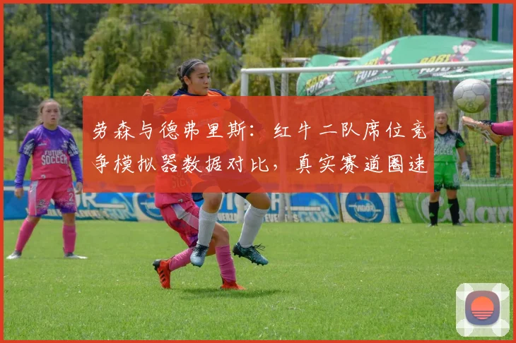 劳森与德弗里斯:红牛二队席位竞争模拟器数据对比,真实赛道圈速差异揭示适应周期